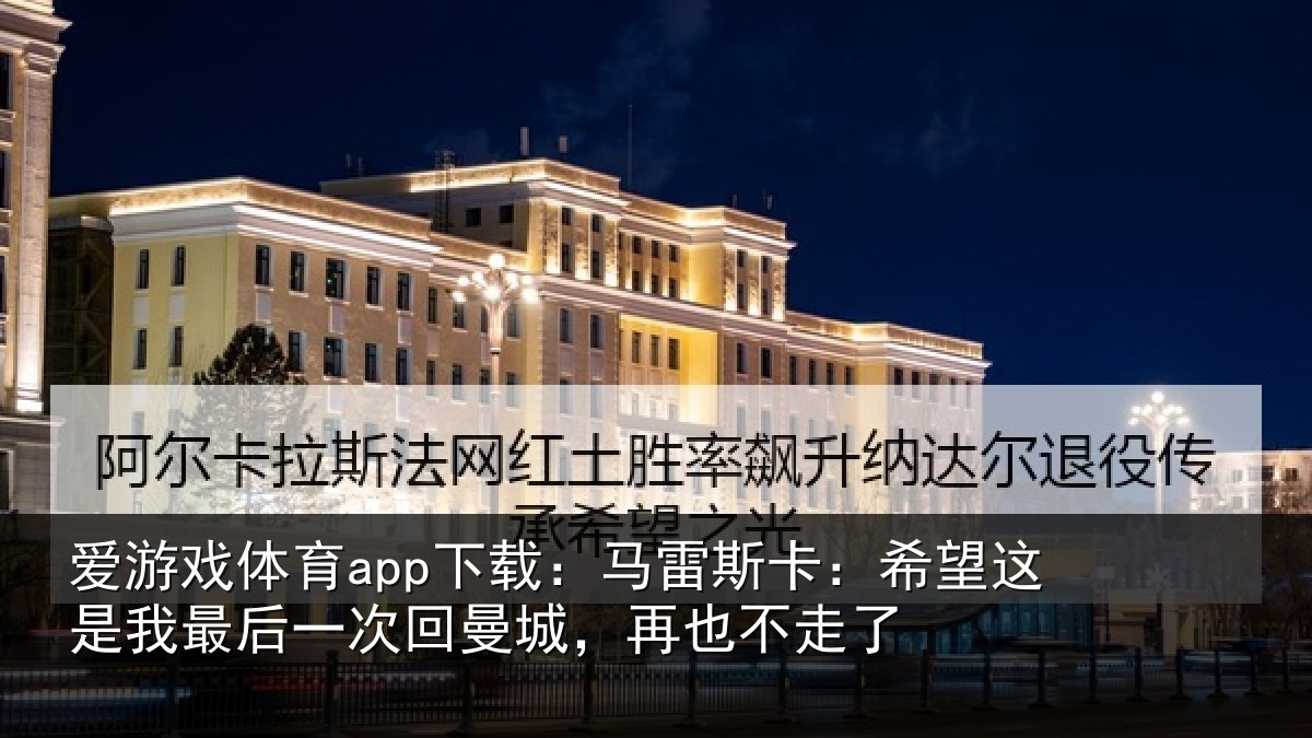 爱游戏体育app下载：马雷斯卡：希望这是我最后一次回曼城，再也不走了