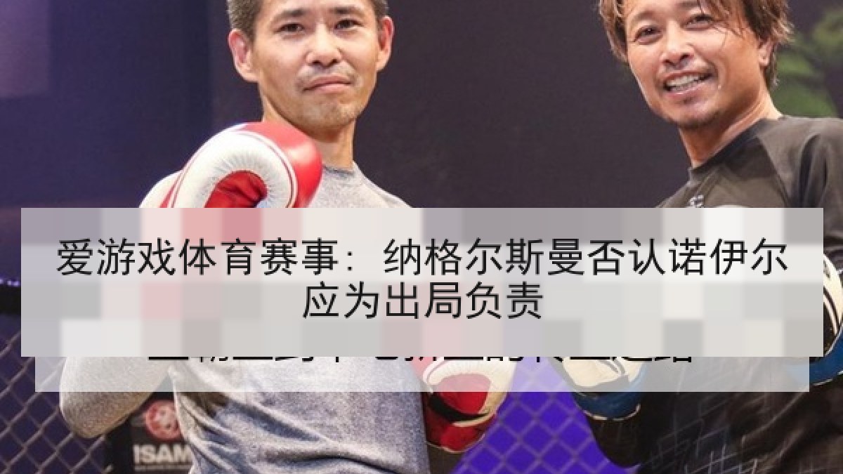 爱游戏体育赛事: 纳格尔斯曼否认诺伊尔应为出局负责