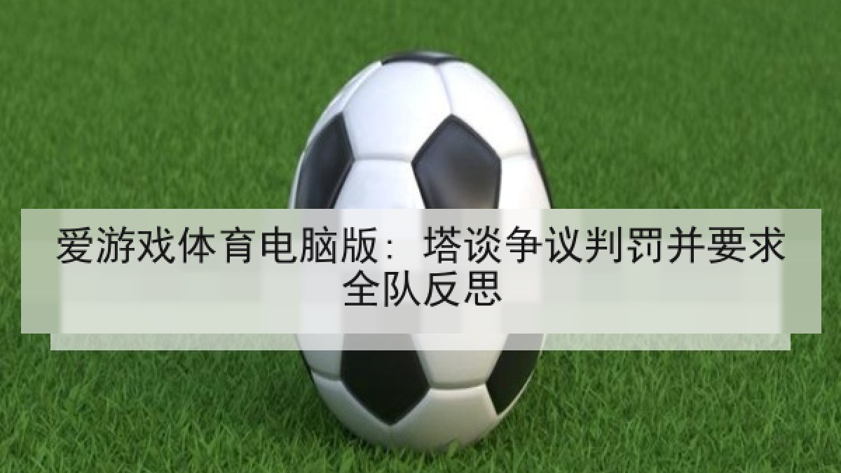 爱游戏体育电脑版: 塔谈争议判罚并要求全队反思