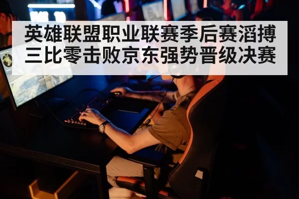 英雄联盟职业联赛季后赛滔搏三比零击败京东强势晋级决赛