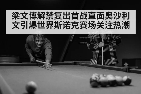 梁文博解禁复出首战直面奥沙利文引爆世界斯诺克赛场关注热潮