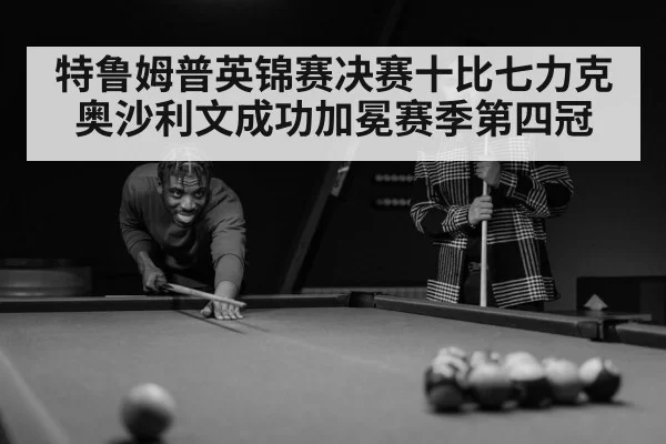 特鲁姆普英锦赛决赛十比七力克奥沙利文成功加冕赛季第四冠
