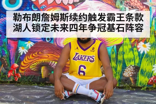 勒布朗詹姆斯续约触发霸王条款湖人锁定未来四年争冠基石阵容