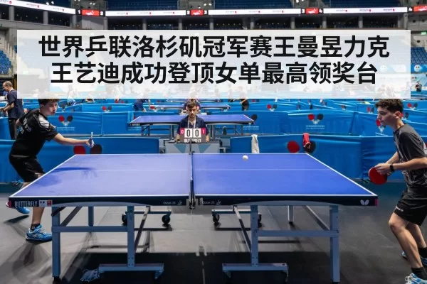 世界乒联洛杉矶冠军赛王曼昱力克王艺迪成功登顶女单最高领奖台
