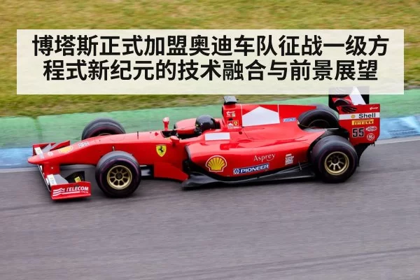 博塔斯正式加盟奥迪车队征战一级方程式新纪元的技术融合与前景展望