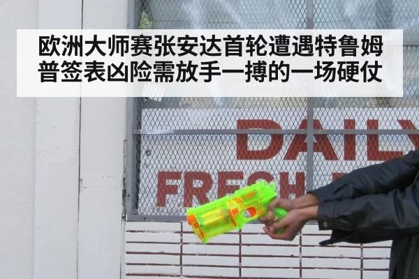 欧洲大师赛张安达首轮遭遇特鲁姆普签表凶险需放手一搏的一场硬仗