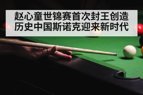 赵心童世锦赛首次封王创造历史中国斯诺克迎来新时代