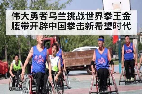 伟大勇者乌兰挑战世界拳王金腰带开辟中国拳击新希望时代