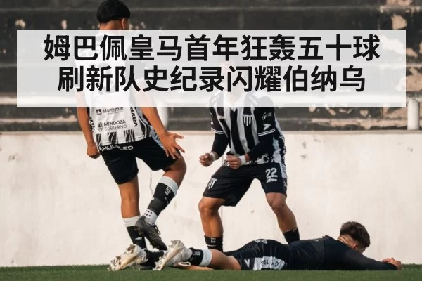 姆巴佩皇马首年狂轰五十球刷新队史纪录闪耀伯纳乌