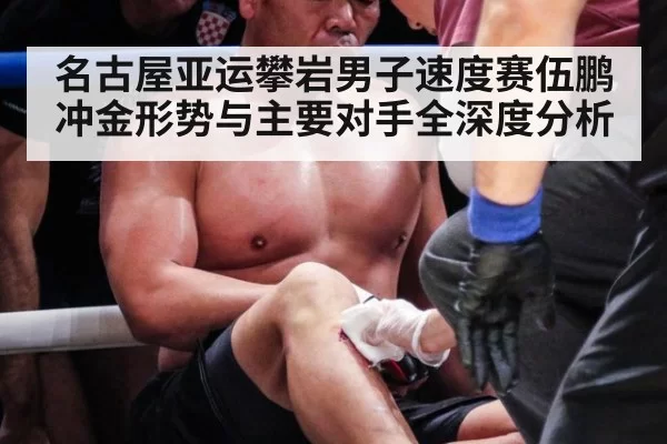 名古屋亚运攀岩男子速度赛伍鹏冲金形势与主要对手全深度分析