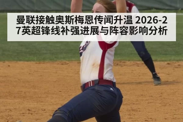 曼联接触奥斯梅恩传闻升温 2026-27英超锋线补强进展与阵容影响分析